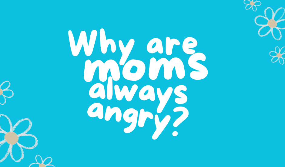 Why moms seem angry all the Time (It’s not what you think)